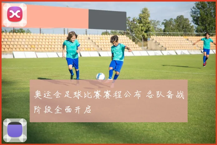 奥运会足球比赛赛程公布 各队备战阶段全面开启