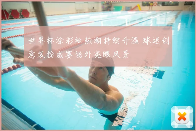 世界杯涂彩绘热潮持续升温 球迷创意装扮成赛场外亮眼风景