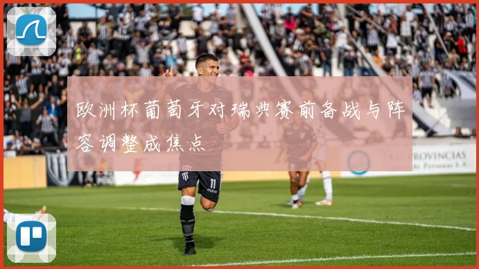 欧洲杯葡萄牙对瑞典赛前备战与阵容调整成焦点