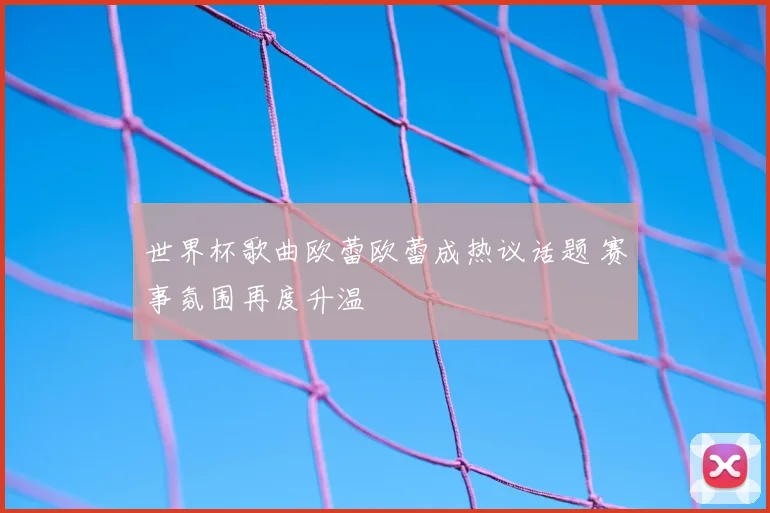 世界杯歌曲欧蕾欧蕾成热议话题 赛事氛围再度升温