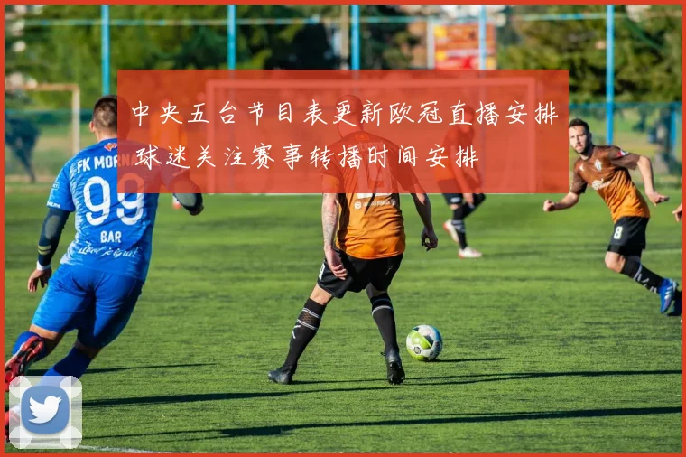 中央五台节目表更新欧冠直播安排 球迷关注赛事转播时间安排