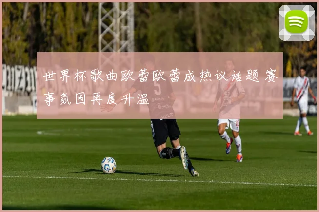 世界杯歌曲欧蕾欧蕾成热议话题 赛事氛围再度升温