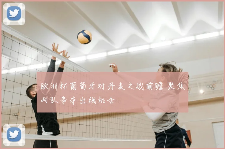 欧洲杯葡萄牙对丹麦之战前瞻 聚焦两队争夺出线机会