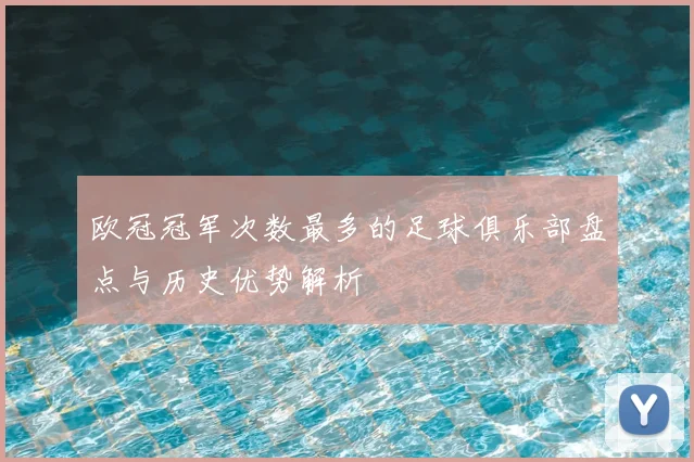 欧冠冠军次数最多的足球俱乐部盘点与历史优势解析