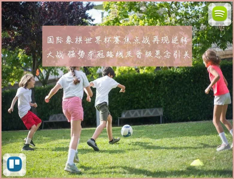 国际象棋世界杯赛焦点战再现逆转大战 强势夺冠路线及晋级悬念引关注