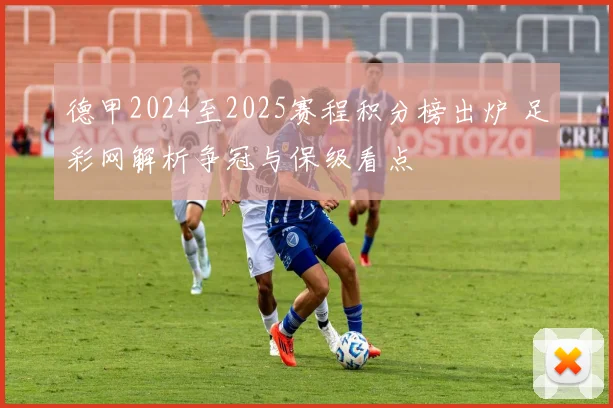 德甲2024至2025赛程积分榜出炉 足彩网解析争冠与保级看点