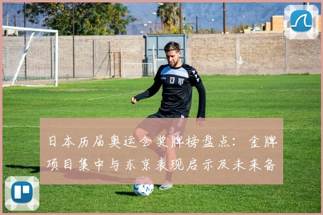 日本历届奥运会奖牌榜盘点：金牌项目集中与东京表现启示及未来备战看点