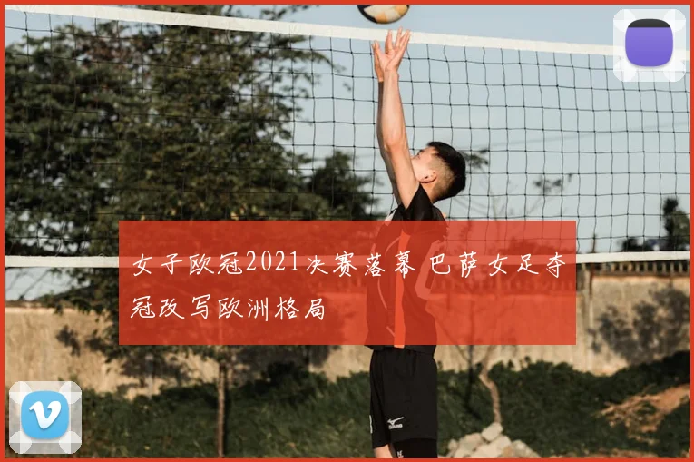 女子欧冠2021决赛落幕 巴萨女足夺冠改写欧洲格局