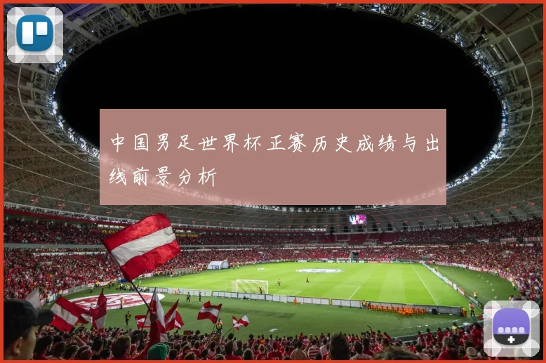 中国男足世界杯正赛历史成绩与出线前景分析