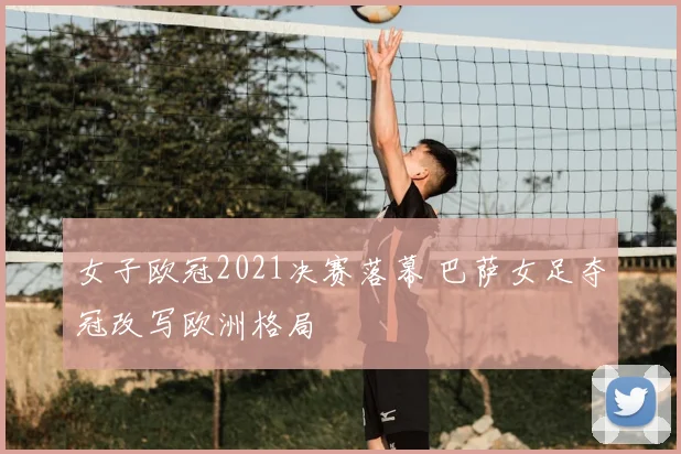 女子欧冠2021决赛落幕 巴萨女足夺冠改写欧洲格局