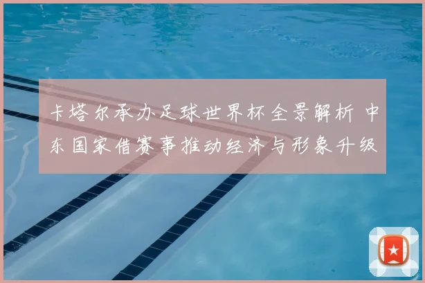 卡塔尔承办足球世界杯全景解析 中东国家借赛事推动经济与形象升级