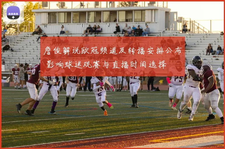 詹俊解说欧冠频道及转播安排公布 影响球迷观赛与直播时间选择