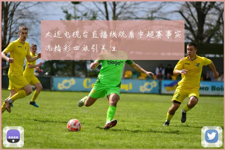 大连电视台直播线观看中超赛事实况精彩回放引关注