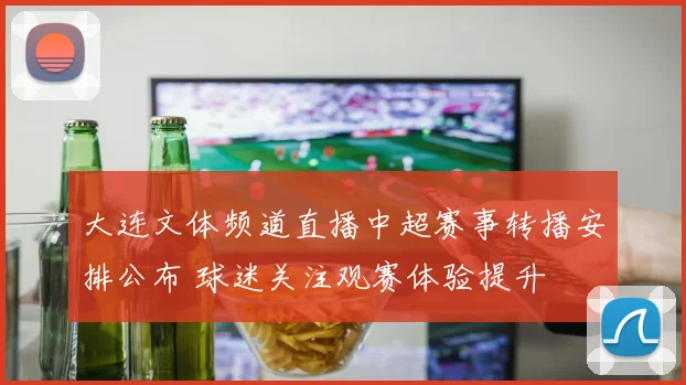 大连文体频道直播中超赛事转播安排公布 球迷关注观赛体验提升