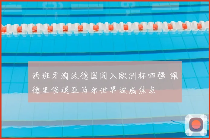 西班牙淘汰德国闯入欧洲杯四强 佩德里伤退亚马尔世界波成焦点