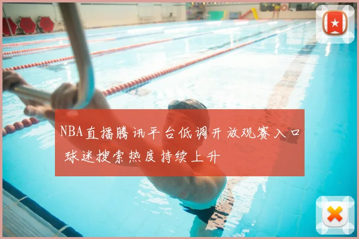 NBA直播腾讯平台低调开放观赛入口 球迷搜索热度持续上升