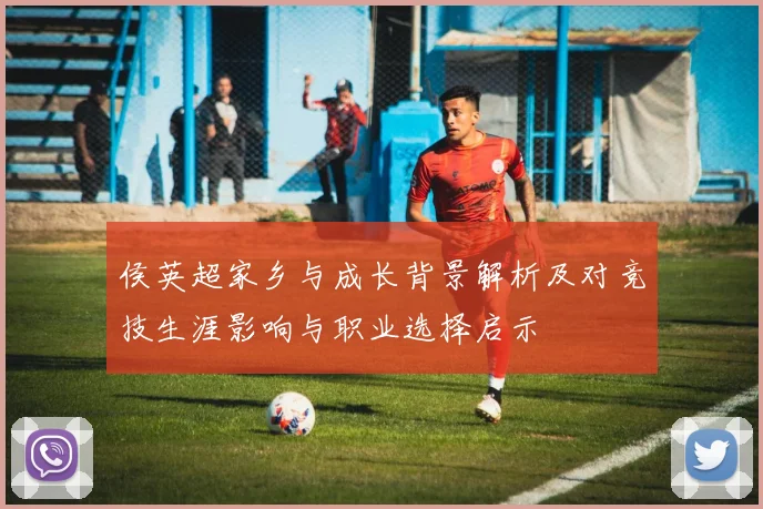 侯英超家乡与成长背景解析及对竞技生涯影响与职业选择启示