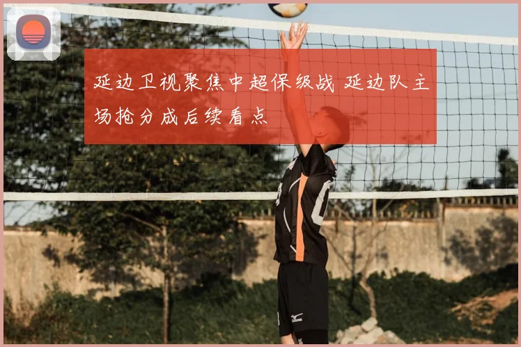 延边卫视聚焦中超保级战 延边队主场抢分成后续看点