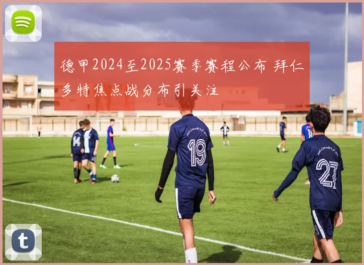 德甲2024至2025赛季赛程公布 拜仁多特焦点战分布引关注