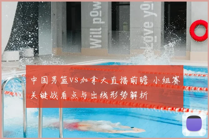 中国男篮vs加拿大直播前瞻 小组赛关键战看点与出线形势解析