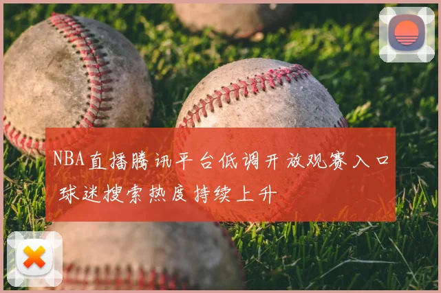 NBA直播腾讯平台低调开放观赛入口 球迷搜索热度持续上升