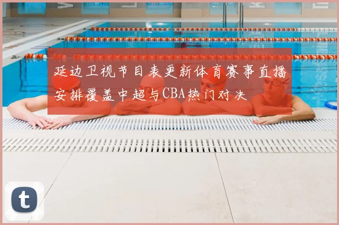 延边卫视节目表更新体育赛事直播安排覆盖中超与CBA热门对决