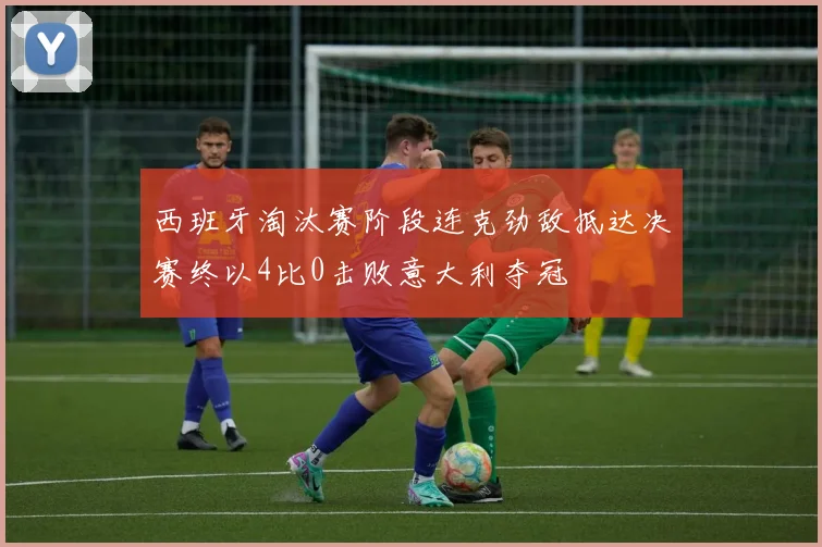 西班牙淘汰赛阶段连克劲敌抵达决赛终以4比0击败意大利夺冠