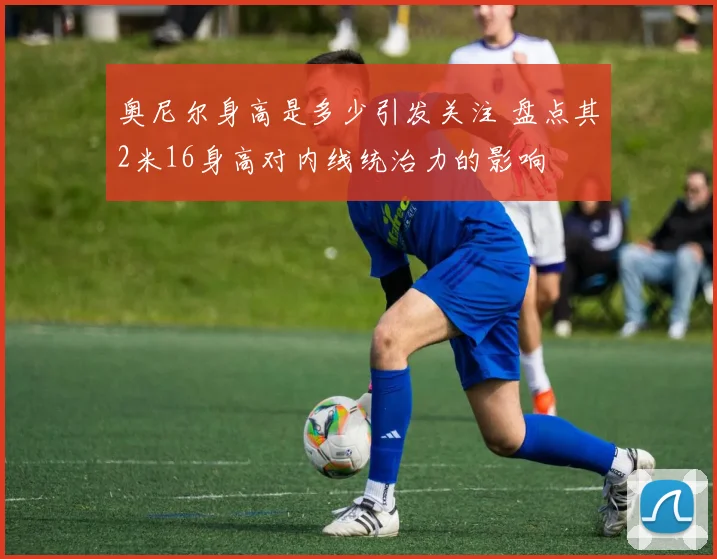 奥尼尔身高是多少引发关注 盘点其2米16身高对内线统治力的影响