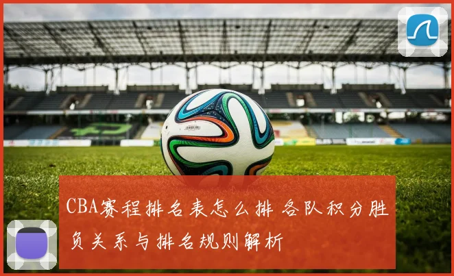 CBA赛程排名表怎么排 各队积分胜负关系与排名规则解析