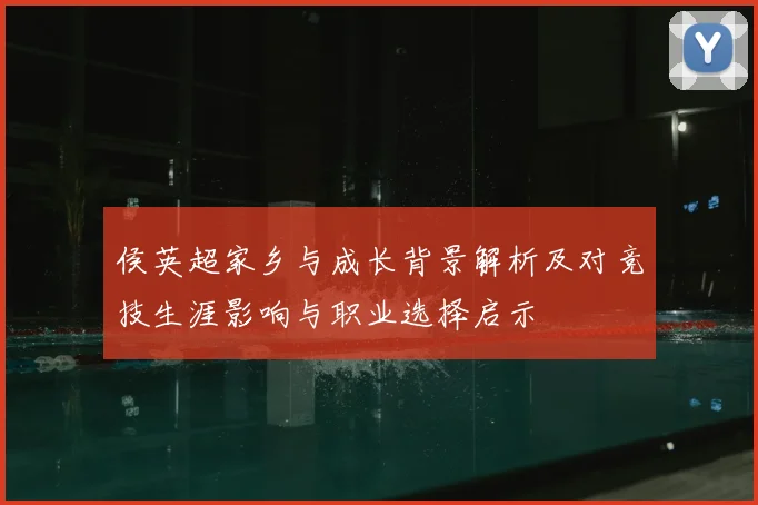 侯英超家乡与成长背景解析及对竞技生涯影响与职业选择启示