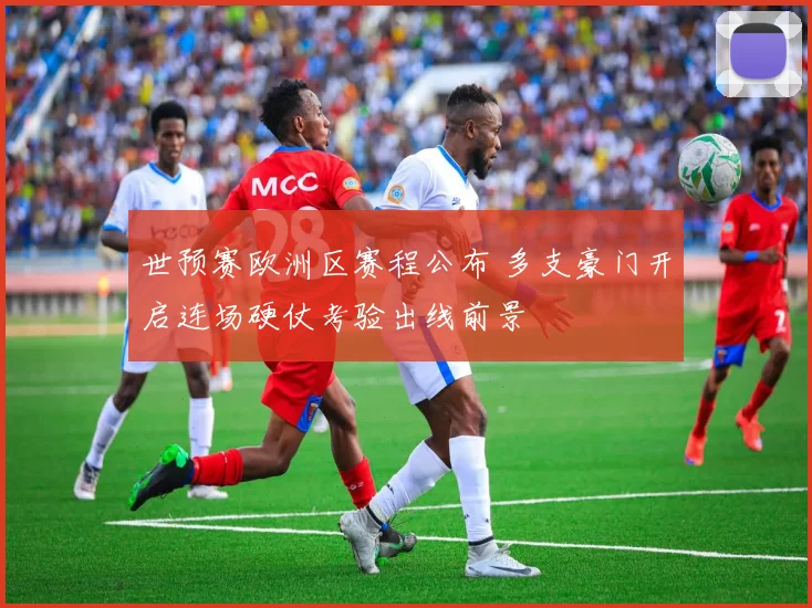 世预赛欧洲区赛程公布 多支豪门开启连场硬仗考验出线前景