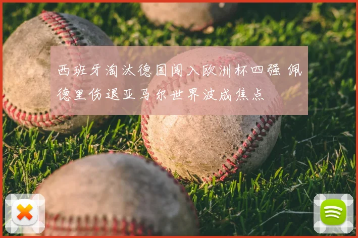 西班牙淘汰德国闯入欧洲杯四强 佩德里伤退亚马尔世界波成焦点