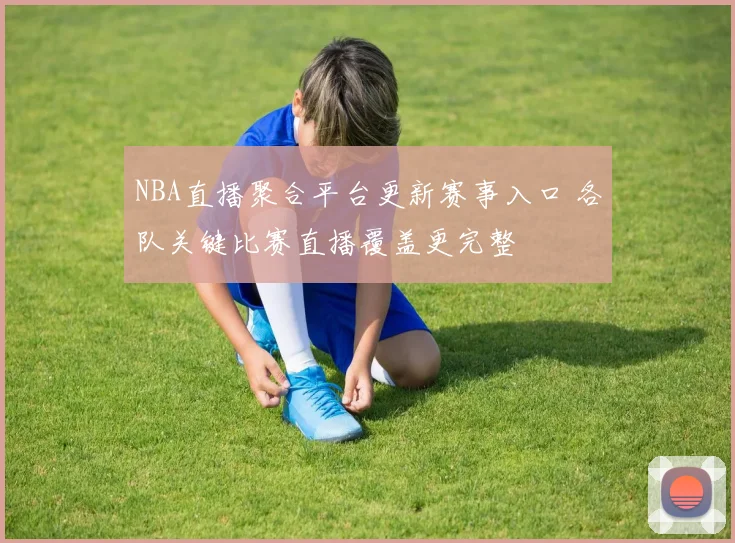 NBA直播聚合平台更新赛事入口 各队关键比赛直播覆盖更完整