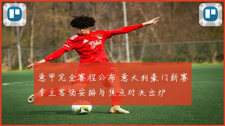 意甲完全赛程公布 意大利豪门新赛季主客场安排与焦点对决出炉