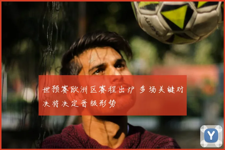 世预赛欧洲区赛程出炉 多场关键对决将决定晋级形势
