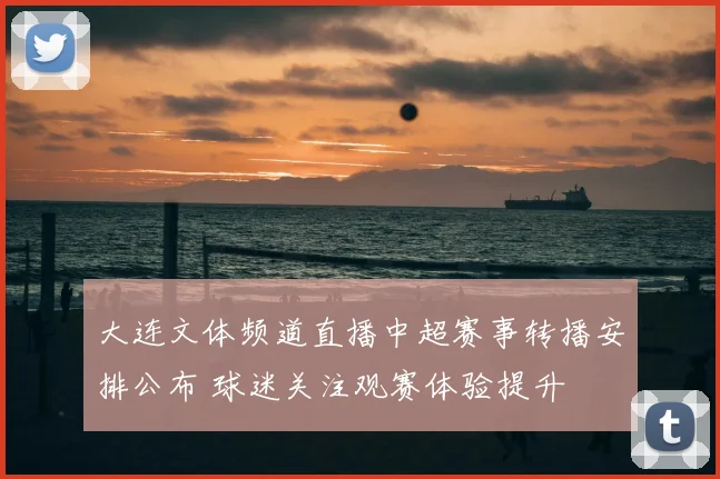 大连文体频道直播中超赛事转播安排公布 球迷关注观赛体验提升