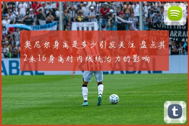 奥尼尔身高是多少引发关注 盘点其2米16身高对内线统治力的影响