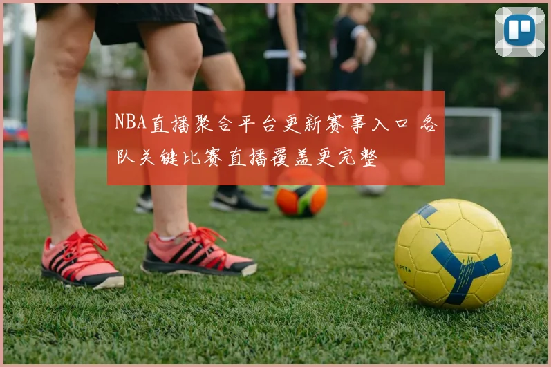 NBA直播聚合平台更新赛事入口 各队关键比赛直播覆盖更完整