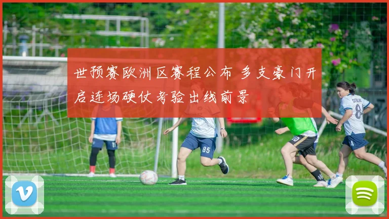 世预赛欧洲区赛程公布 多支豪门开启连场硬仗考验出线前景