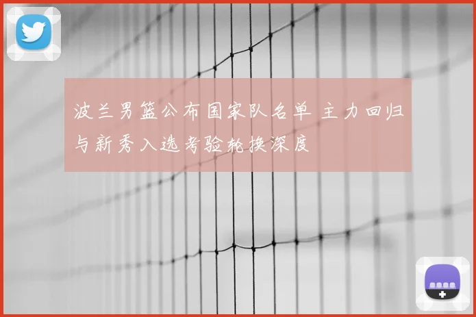 波兰男篮公布国家队名单 主力回归与新秀入选考验轮换深度