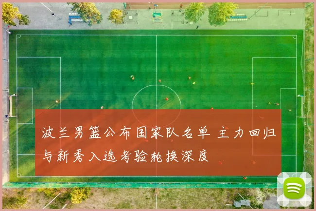 波兰男篮公布国家队名单 主力回归与新秀入选考验轮换深度