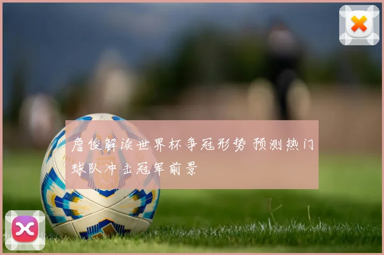 詹俊解读世界杯争冠形势 预测热门球队冲击冠军前景