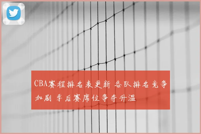 CBA赛程排名表更新 各队排名竞争加剧 季后赛席位争夺升温