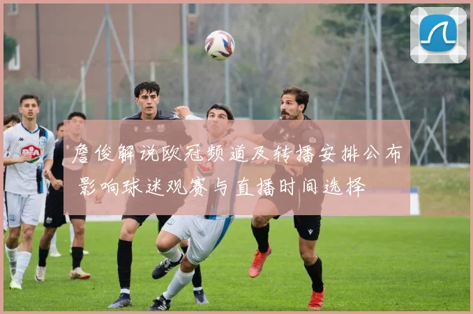 詹俊解说欧冠频道及转播安排公布 影响球迷观赛与直播时间选择